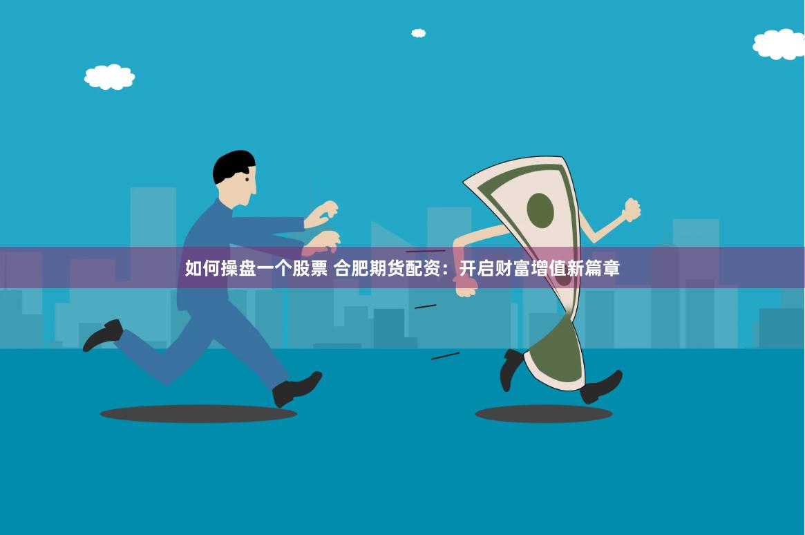 如何操盘一个股票 合肥期货配资：开启财富增值新篇章