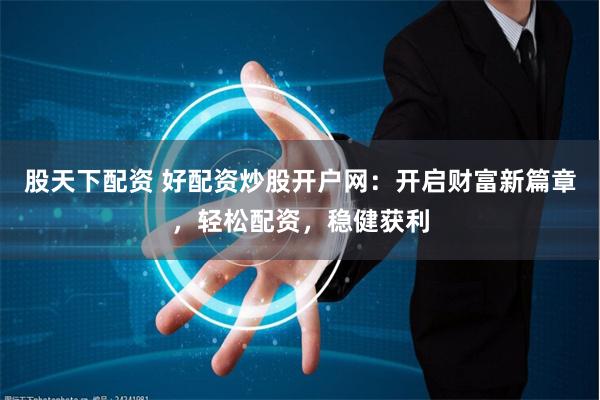 股天下配资 好配资炒股开户网：开启财富新篇章，轻松配资，稳健获利