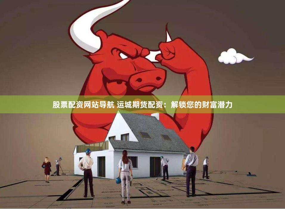 股票配资网站导航 运城期货配资：解锁您的财富潜力