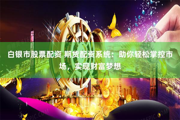 白银市股票配资 期货配资系统：助你轻松掌控市场，实现财富梦想