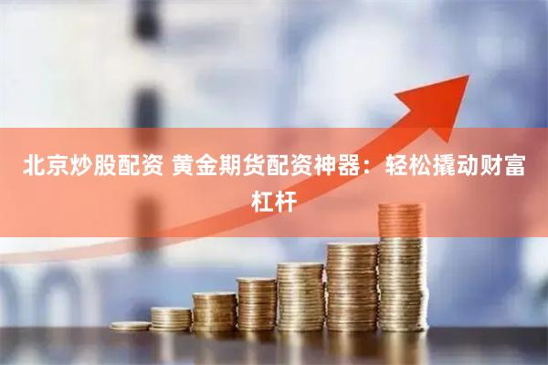 北京炒股配资 黄金期货配资神器：轻松撬动财富杠杆