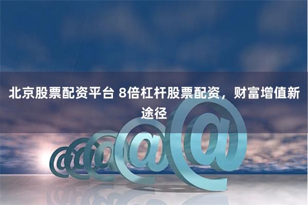 北京股票配资平台 8倍杠杆股票配资，财富增值新途径