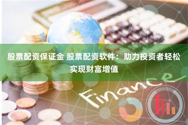 股票配资保证金 股票配资软件：助力投资者轻松实现财富增值