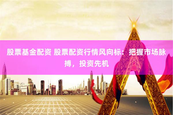 股票基金配资 股票配资行情风向标：把握市场脉搏，投资先机