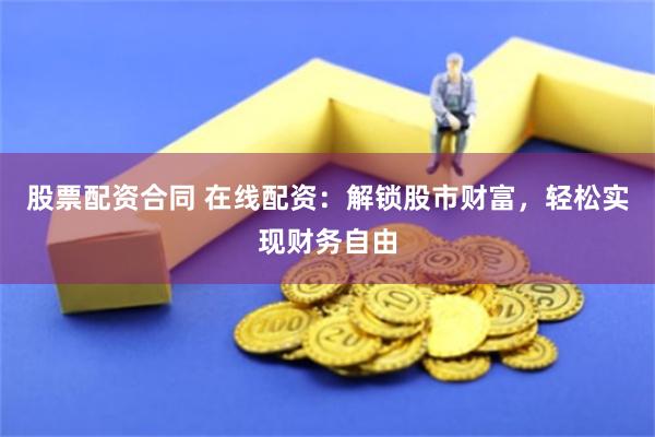 股票配资合同 在线配资：解锁股市财富，轻松实现财务自由