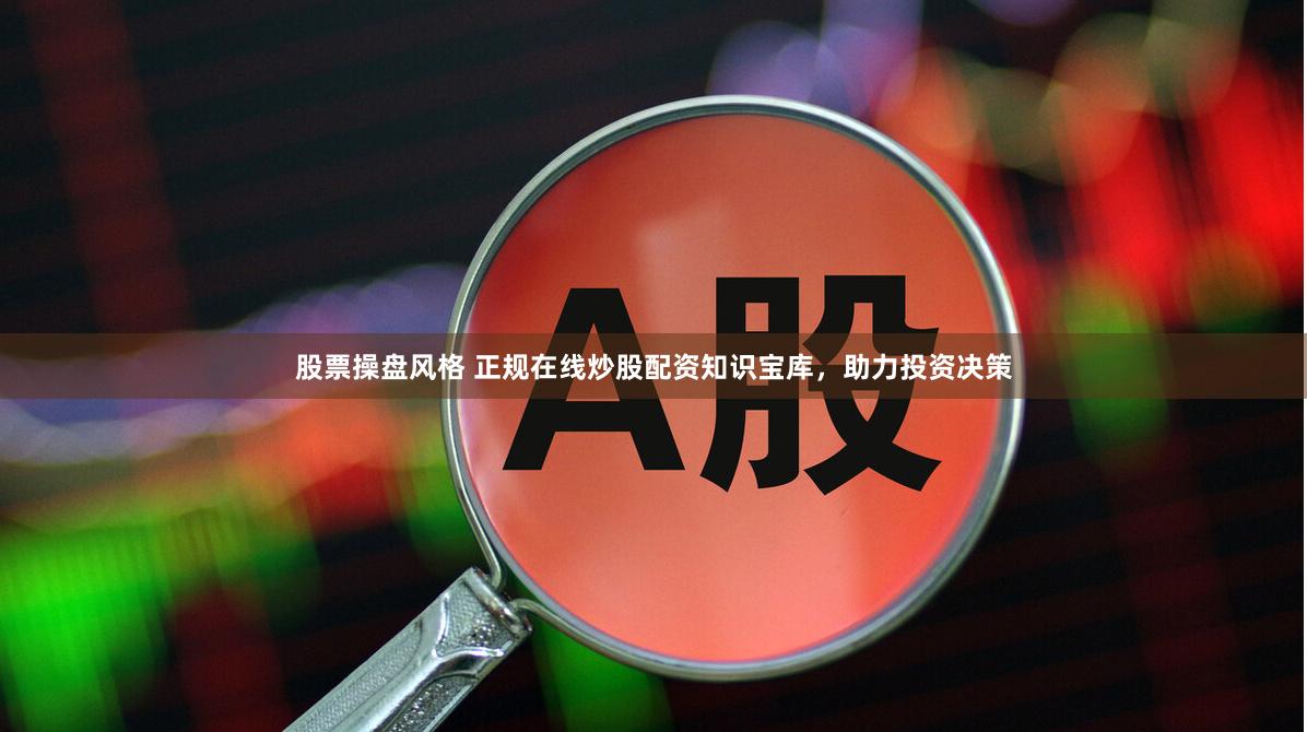 股票操盘风格 正规在线炒股配资知识宝库，助力投资决策