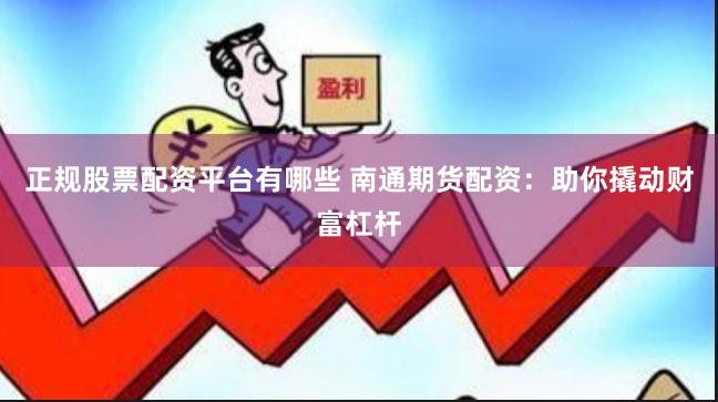 正规股票配资平台有哪些 南通期货配资：助你撬动财富杠杆