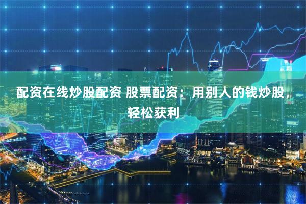 配资在线炒股配资 股票配资：用别人的钱炒股，轻松获利