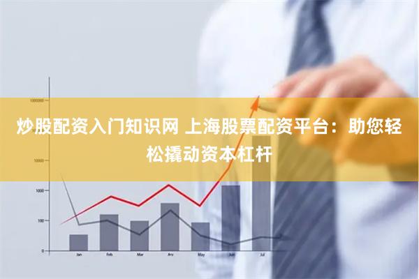 炒股配资入门知识网 上海股票配资平台：助您轻松撬动资本杠杆