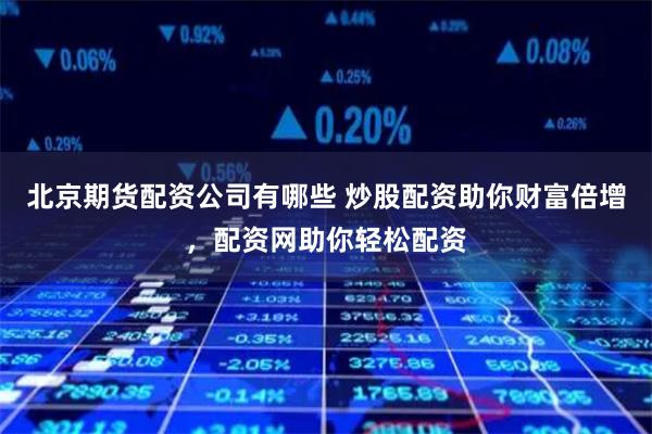 北京期货配资公司有哪些 炒股配资助你财富倍增，配资网助你轻松配资