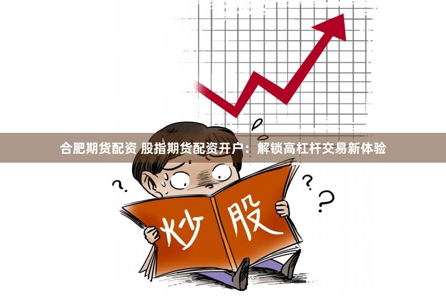 合肥期货配资 股指期货配资开户：解锁高杠杆交易新体验