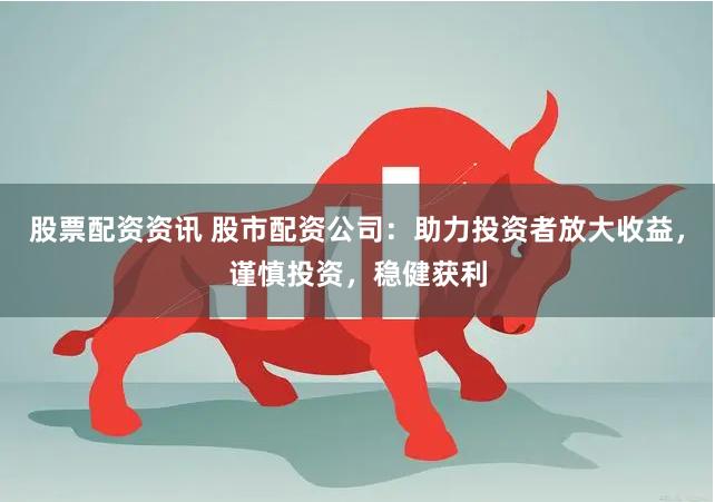 股票配资资讯 股市配资公司：助力投资者放大收益，谨慎投资，稳健获利