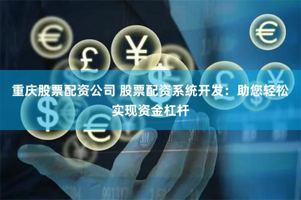 重庆股票配资公司 股票配资系统开发：助您轻松实现资金杠杆