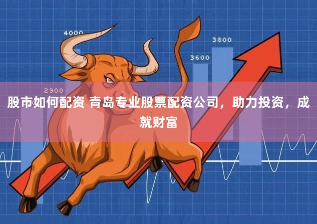 股市如何配资 青岛专业股票配资公司，助力投资，成就财富