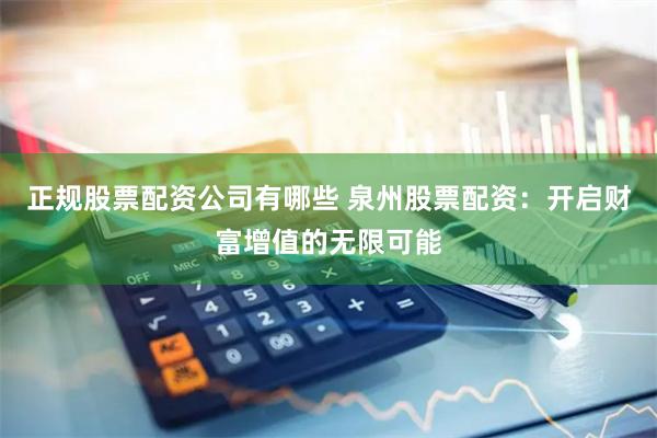正规股票配资公司有哪些 泉州股票配资：开启财富增值的无限可能