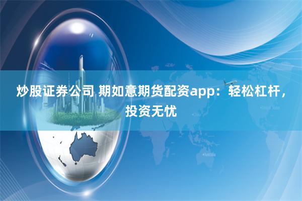 炒股证券公司 期如意期货配资app：轻松杠杆，投资无忧