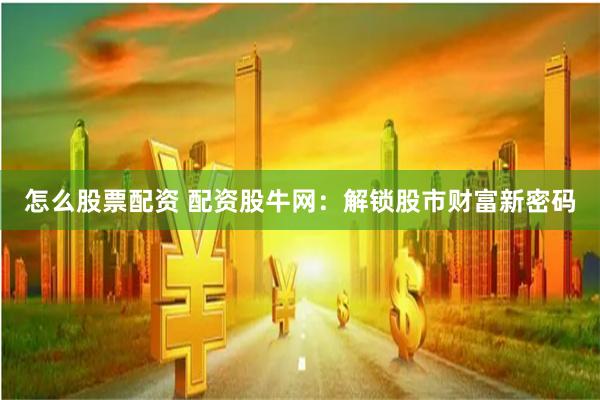 怎么股票配资 配资股牛网：解锁股市财富新密码