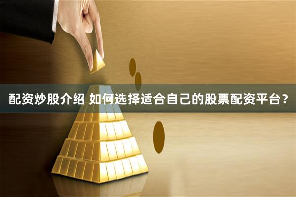 配资炒股介绍 如何选择适合自己的股票配资平台？