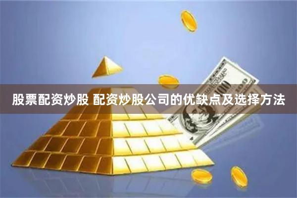 股票配资炒股 配资炒股公司的优缺点及选择方法