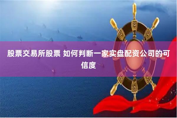 股票交易所股票 如何判断一家实盘配资公司的可信度