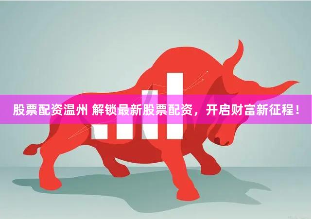 股票配资温州 解锁最新股票配资，开启财富新征程！