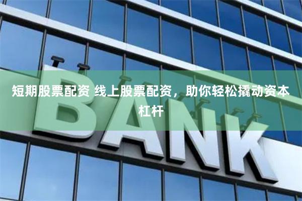 短期股票配资 线上股票配资，助你轻松撬动资本杠杆