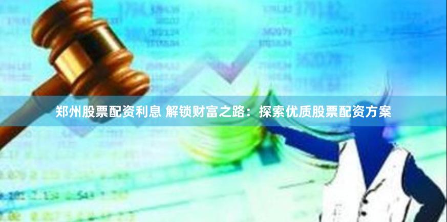 郑州股票配资利息 解锁财富之路：探索优质股票配资方案