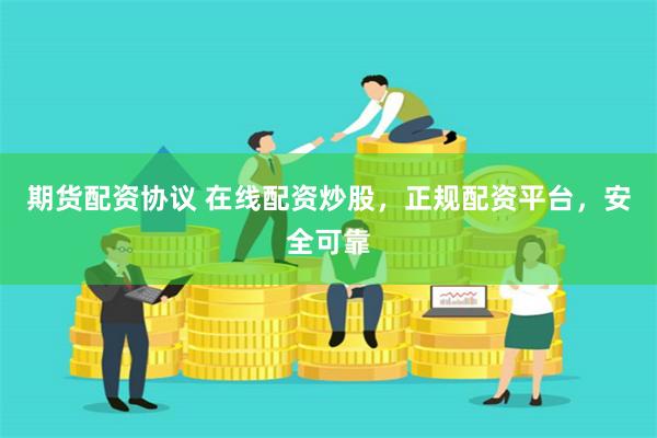 期货配资协议 在线配资炒股，正规配资平台，安全可靠