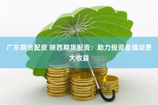 广东期货配资 陕西期货配资：助力投资者撬动更大收益