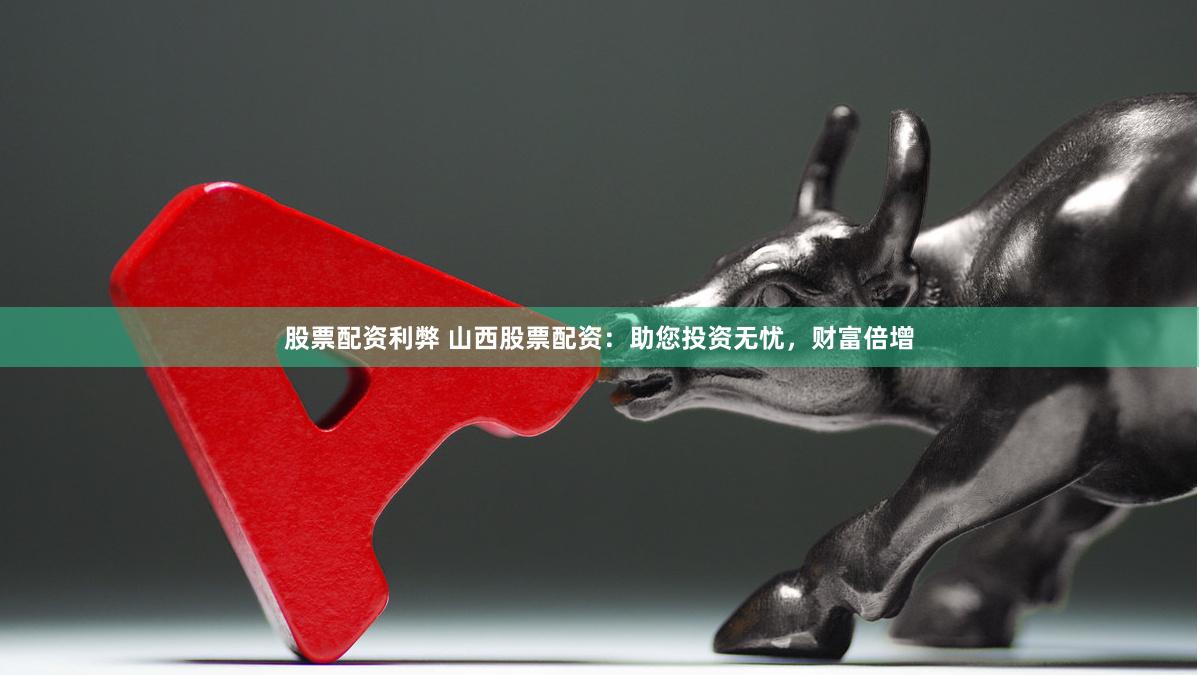 股票配资利弊 山西股票配资：助您投资无忧，财富倍增