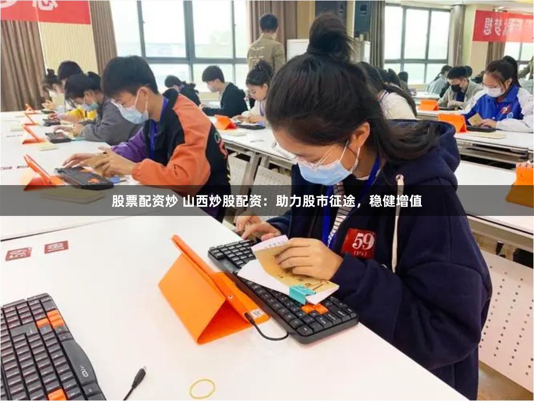 股票配资炒 山西炒股配资：助力股市征途，稳健增值