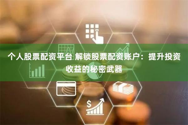 个人股票配资平台 解锁股票配资账户：提升投资收益的秘密武器