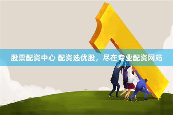 股票配资中心 配资选优股，尽在专业配资网站