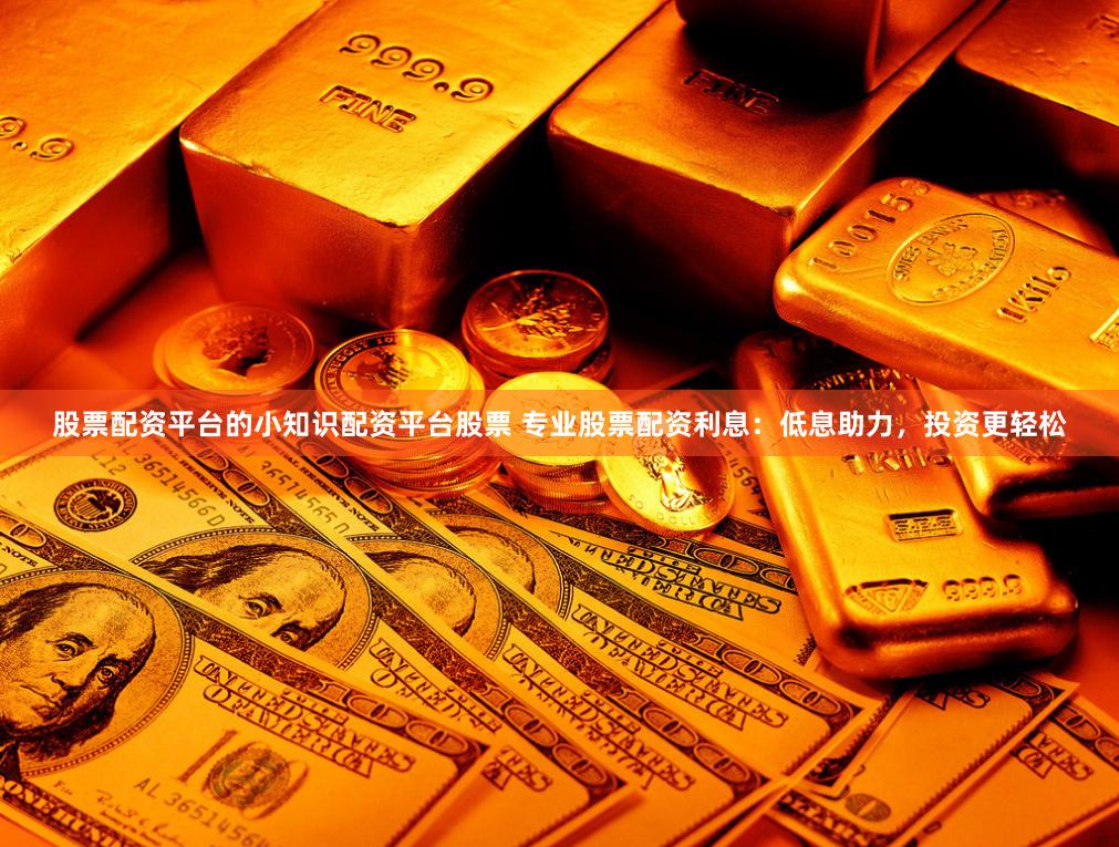 股票配资平台的小知识配资平台股票 专业股票配资利息：低息助力，投资更轻松