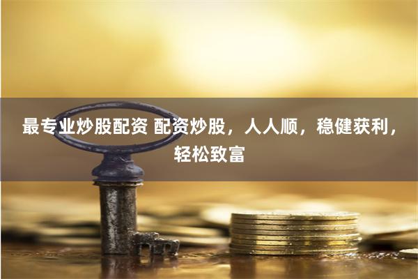 最专业炒股配资 配资炒股，人人顺，稳健获利，轻松致富