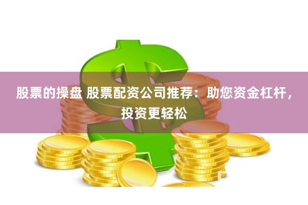 股票的操盘 股票配资公司推荐：助您资金杠杆，投资更轻松
