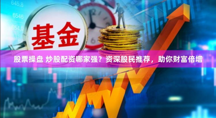股票操盘 炒股配资哪家强？资深股民推荐，助你财富倍增