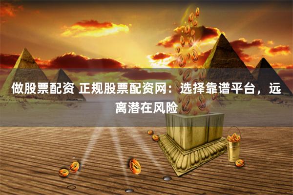 做股票配资 正规股票配资网：选择靠谱平台，远离潜在风险