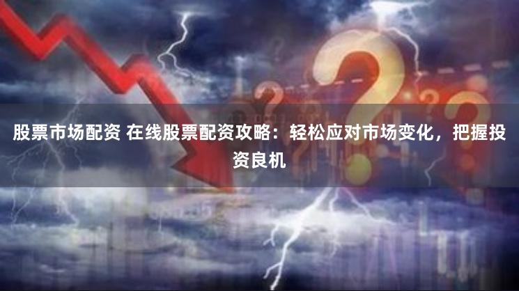 股票市场配资 在线股票配资攻略：轻松应对市场变化，把握投资良机