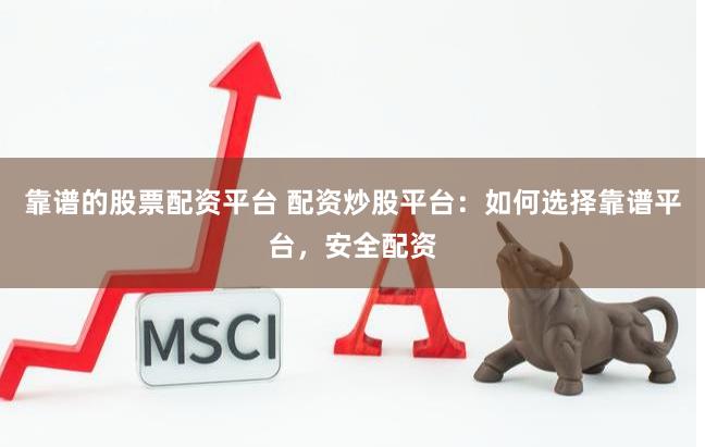 靠谱的股票配资平台 配资炒股平台：如何选择靠谱平台，安全配资