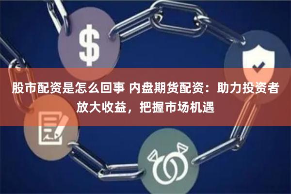 股市配资是怎么回事 内盘期货配资：助力投资者放大收益，把握市场机遇