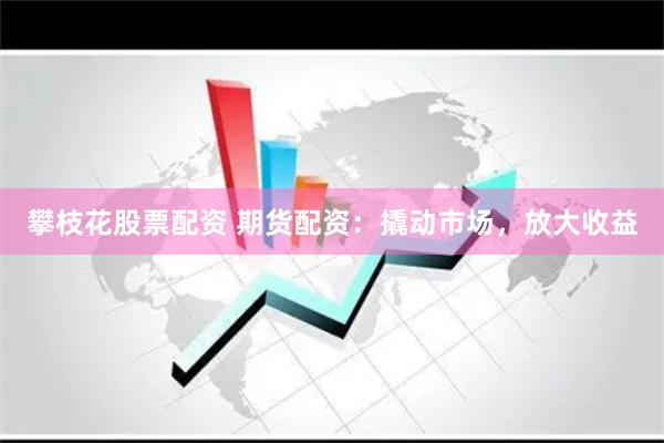 攀枝花股票配资 期货配资：撬动市场，放大收益