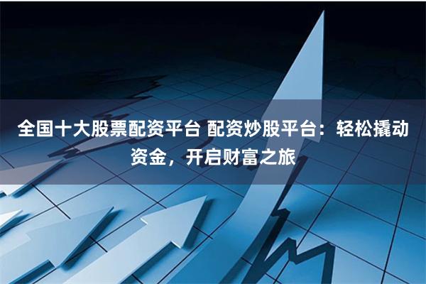 全国十大股票配资平台 配资炒股平台：轻松撬动资金，开启财富之旅