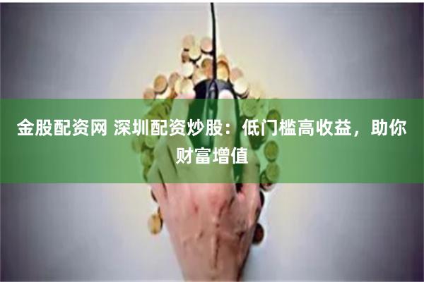 金股配资网 深圳配资炒股：低门槛高收益，助你财富增值
