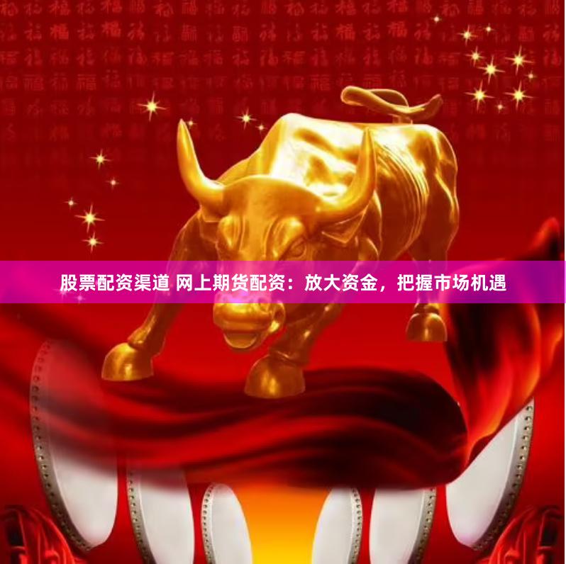 股票配资渠道 网上期货配资：放大资金，把握市场机遇