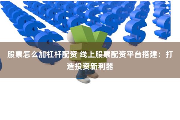 股票怎么加杠杆配资 线上股票配资平台搭建：打造投资新利器