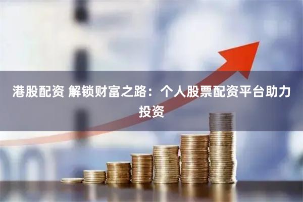 港股配资 解锁财富之路：个人股票配资平台助力投资