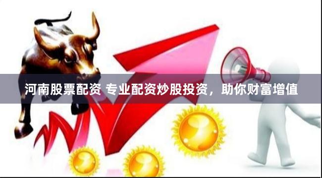 河南股票配资 专业配资炒股投资，助你财富增值