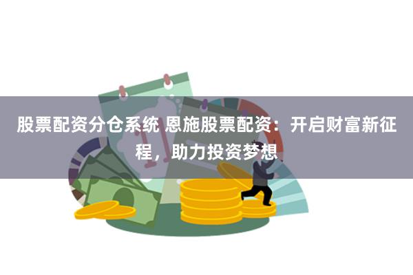 股票配资分仓系统 恩施股票配资：开启财富新征程，助力投资梦想