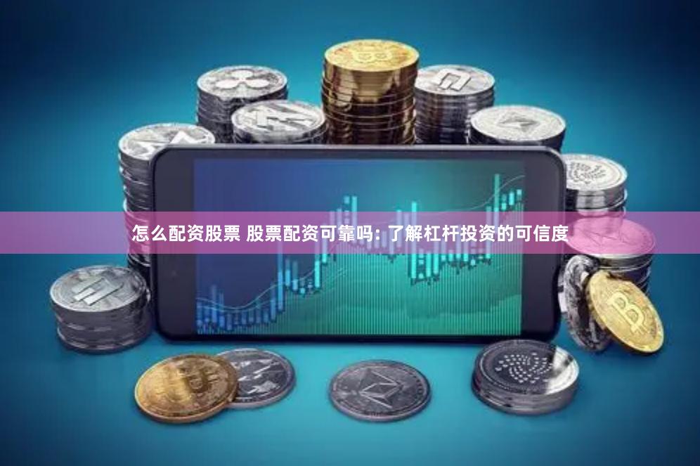 怎么配资股票 股票配资可靠吗: 了解杠杆投资的可信度
